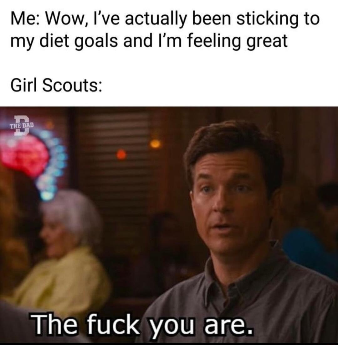 Me Wow Ive actually been sticking to my diet goals and Im feeling great Girl Scouts The fuck you are