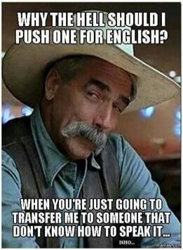 WHY THE HELL SHOULD I PUSH ONE FOR ENGLISH? WHEN YOU'RE JUST GOING TO TRANSFER ME TO SOMEONE THAT DON'T KNOW HOW TO SPEAK IT. ISHO...
