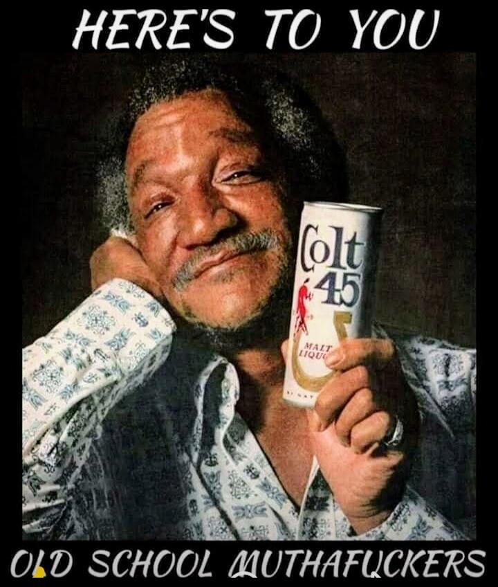 HERE'S TO YOU
OLD SCHOOL MUTHAFUCKERS
Colt 45 Malt Liquor