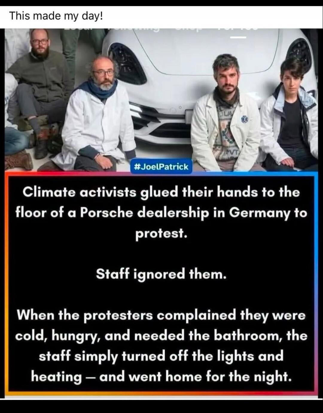 This made my day! #JoelPatrick Climate activists glued their hands to the floor of a Porsche dealership in Germany to protest. Staff ignored them. When the protesters complained they were cold, hungry, and needed the bathroom, the staff simply turned off the lights and heating - and went home for the night.