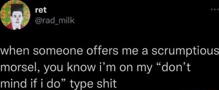 ret rad_milk when someone offers me a scrumptious morsel you know im on my dont mind if i do type shit