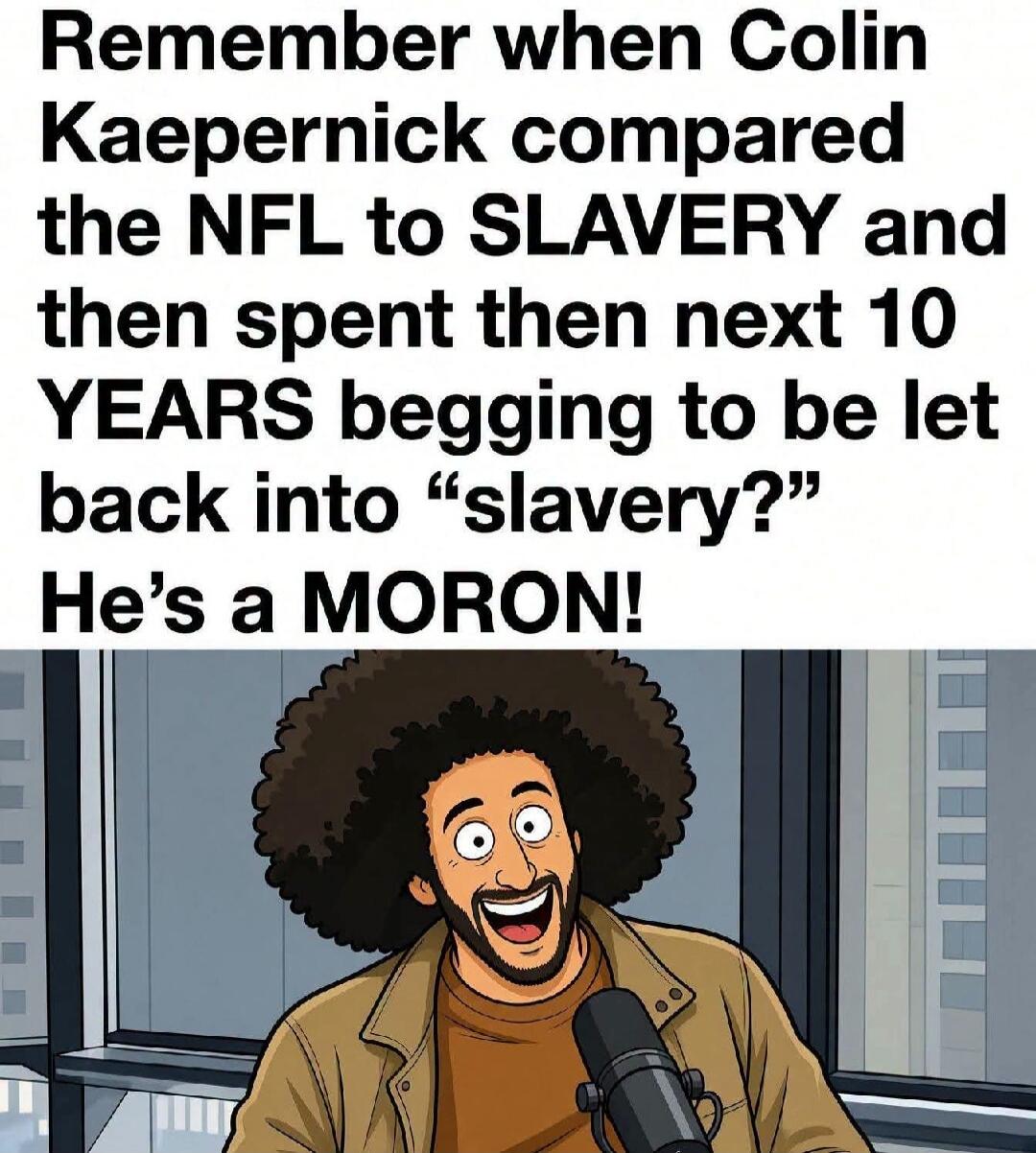 Remember when Colin Kaepernick compared the NFL to SLAVERY and then spent then next 10 YEARS begging to be let back into “slavery?” He’s a MORON!
