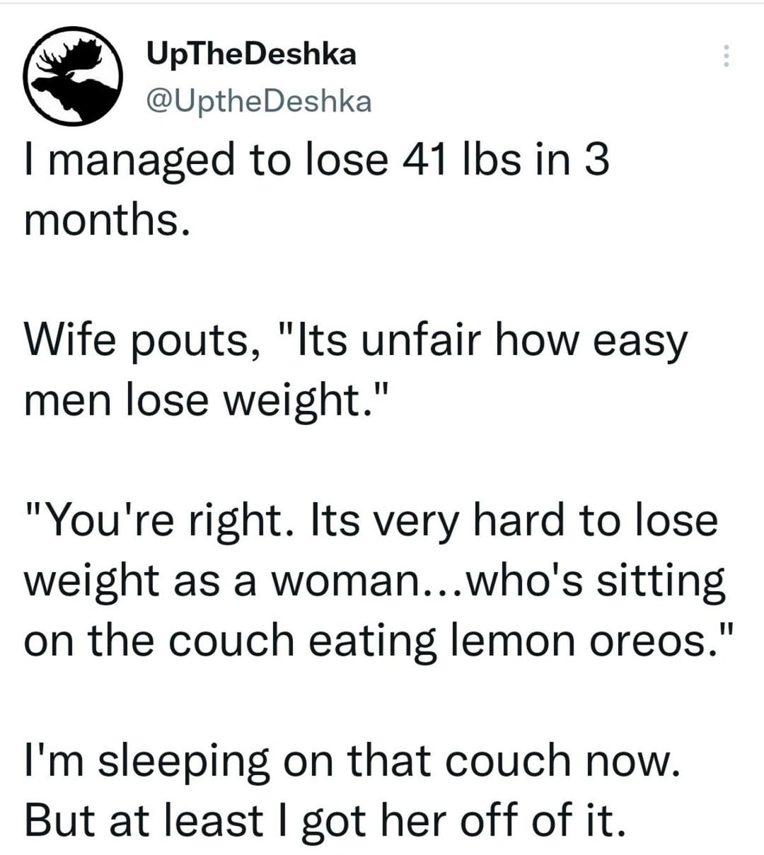UpTheDeshka UptheDeshka managed to lose 41 Ibs in 3 months Wife pouts Its unfair how easy men lose weight Youre right Its very hard to lose weight as a womanwhos sitting on the couch eating lemon oreos Im sleeping on that couch now But at least got her off of it 757 AM 15 Jun 22 Twitter for Android