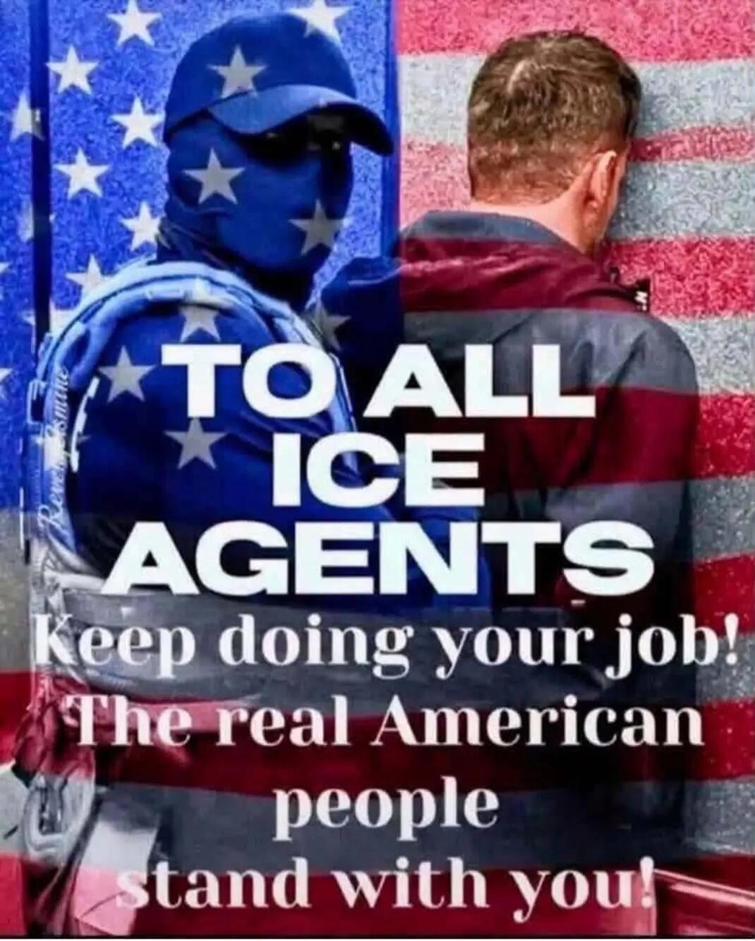 TO ALL ICE AGENTS keep doing your job! The real American people stand with you!