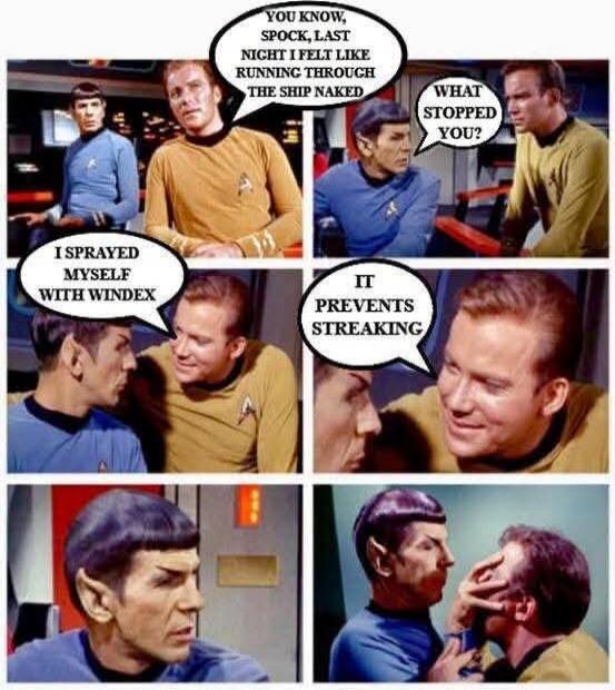 You know, Spock, last night I felt like running through the ship naked. What stopped you? I sprayed myself with Windex. It prevents streaking.