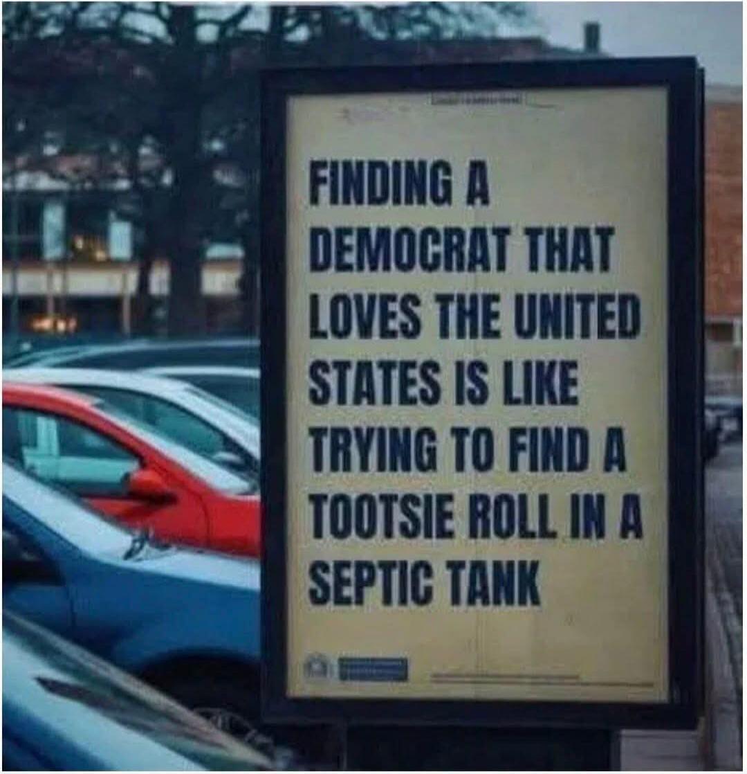 FINDING A DEMOCRAT THAT LOVES THE UNITED STATES IS LIKE TRYING TO FIND A TOOTSIE ROLL IN A SEPTIC TANK