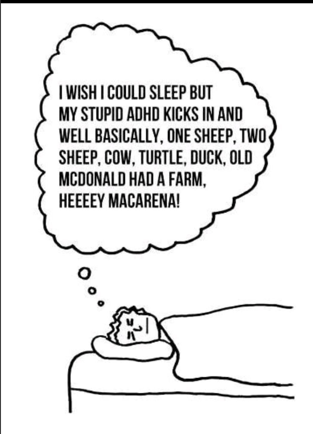 WISH COULD SLEEP BUT MY STUPID ADHD KICKS IN AND WELL BASICALLY ONE SHEEP TWO SHEEP COW TURTLE DUCK OLD MCDONALD HAD A FARM HEEEEY MACARENA