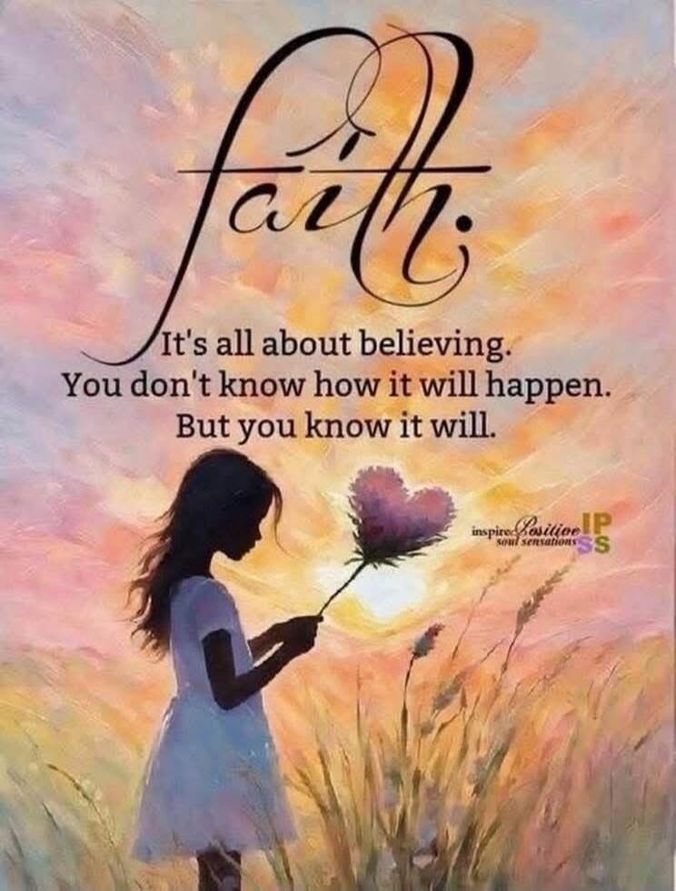 Faith. It's all about believing. You don't know how it will happen. But you know it will.