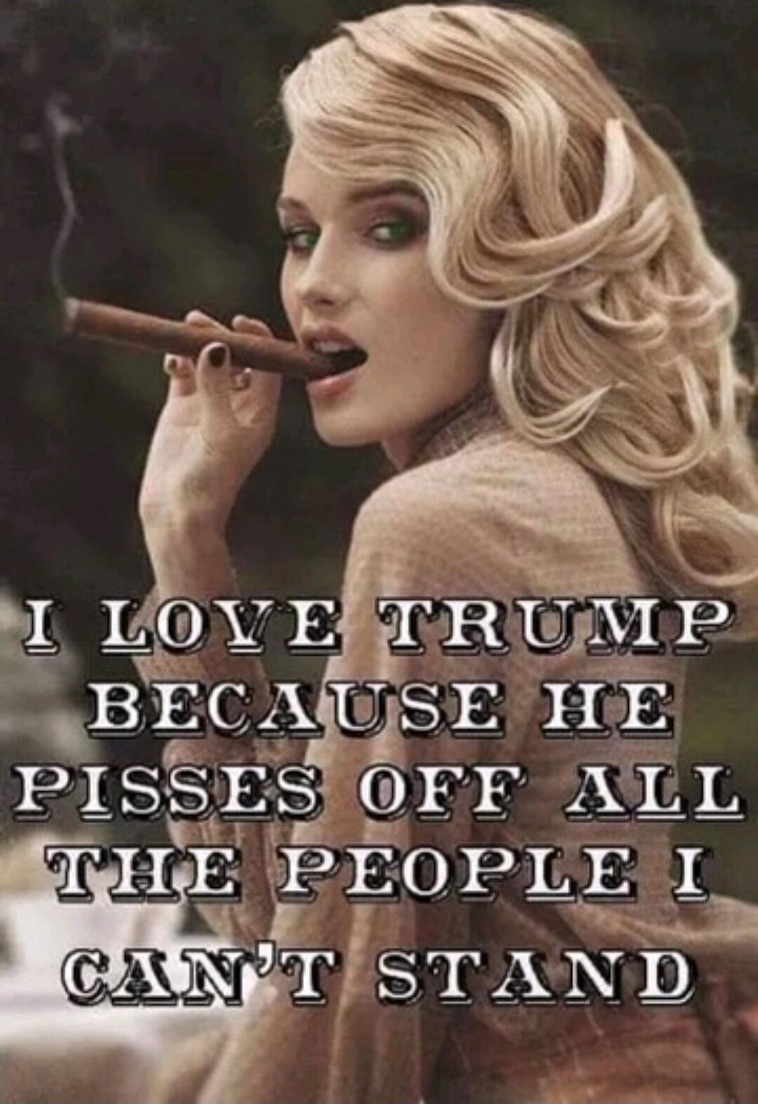 I LOVE TRUMP BECAUSE HE PISSES OFF ALL THE PEOPLE I CAN'T STAND