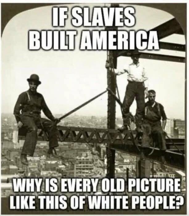 IF SLAVES BUILT AMERICA WHY IS EVERY OLD PICTURE LIKE THIS OF WHITE PEOPLE?
