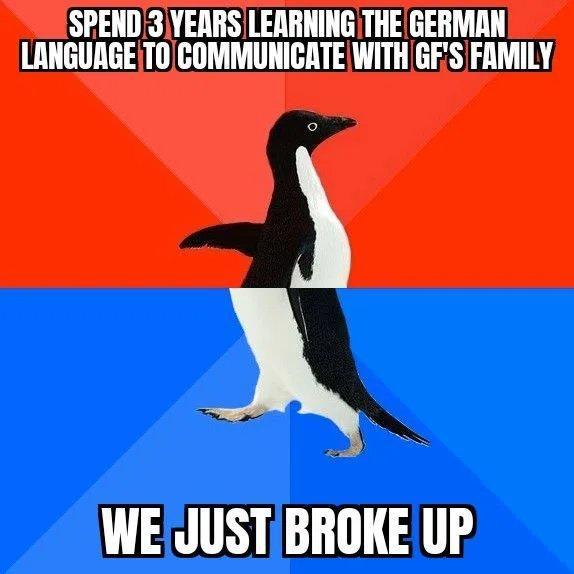 SPEND3YEARSLEARNING THE GERMAN LANGUAGETOCOMMUNICATEWITHGESFAMILY o WE JUSTBROKE UP