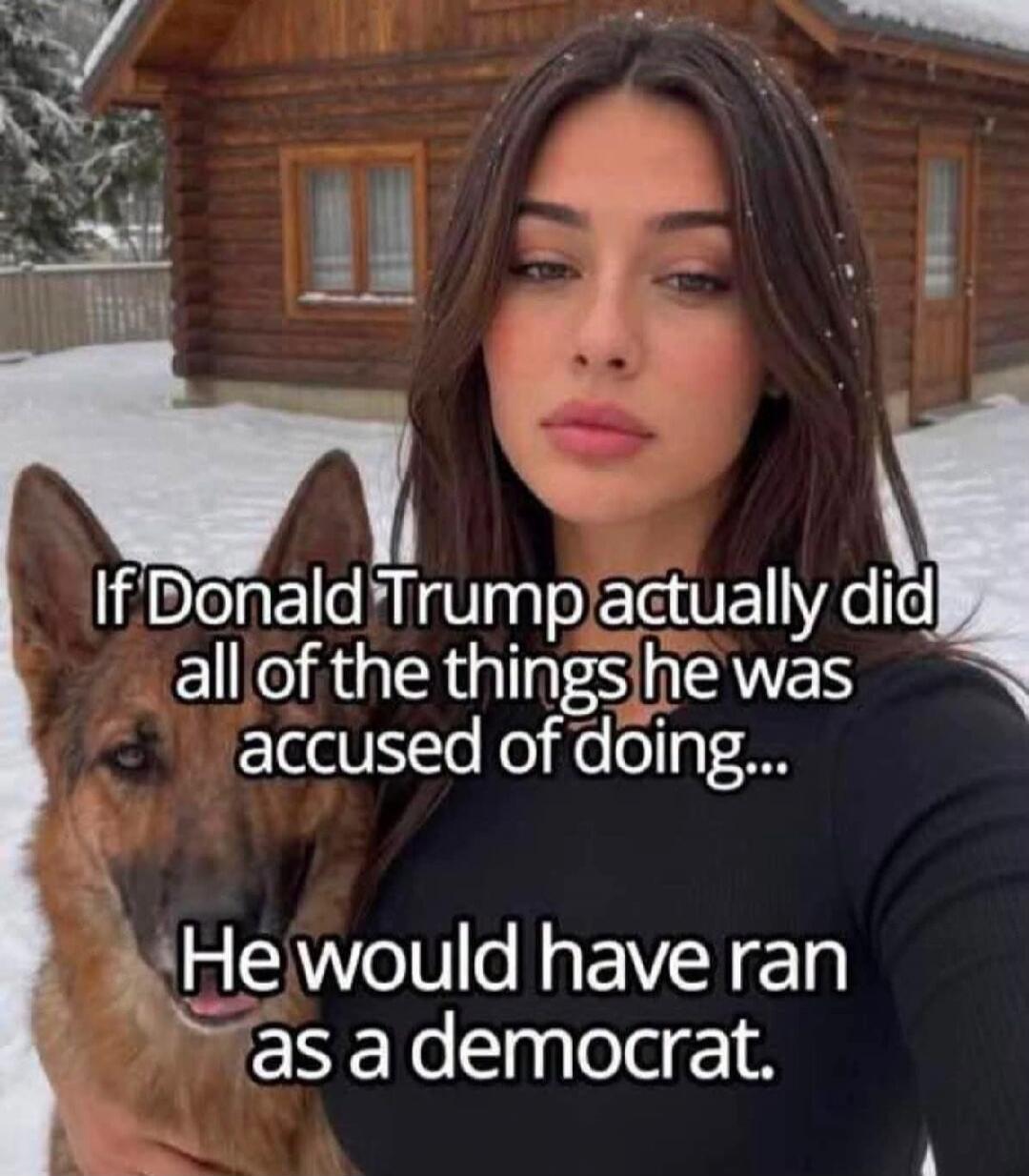 If Donald Trump actually did all of the things he was accused of doing... He would have ran as a democrat.