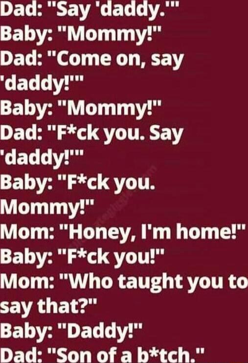 Dad Say dadady CETOVHR VG T T Dad Come on say CELE T Baby Mommy O ET Bl il QT TREY Y CEL LT SE O Sl QT TR Mommy Mom Honey Im home CEOTH Sl QT T W GT R TR ST T AT ITR Y say that CELTAM O EL Y Dad Son of a btch