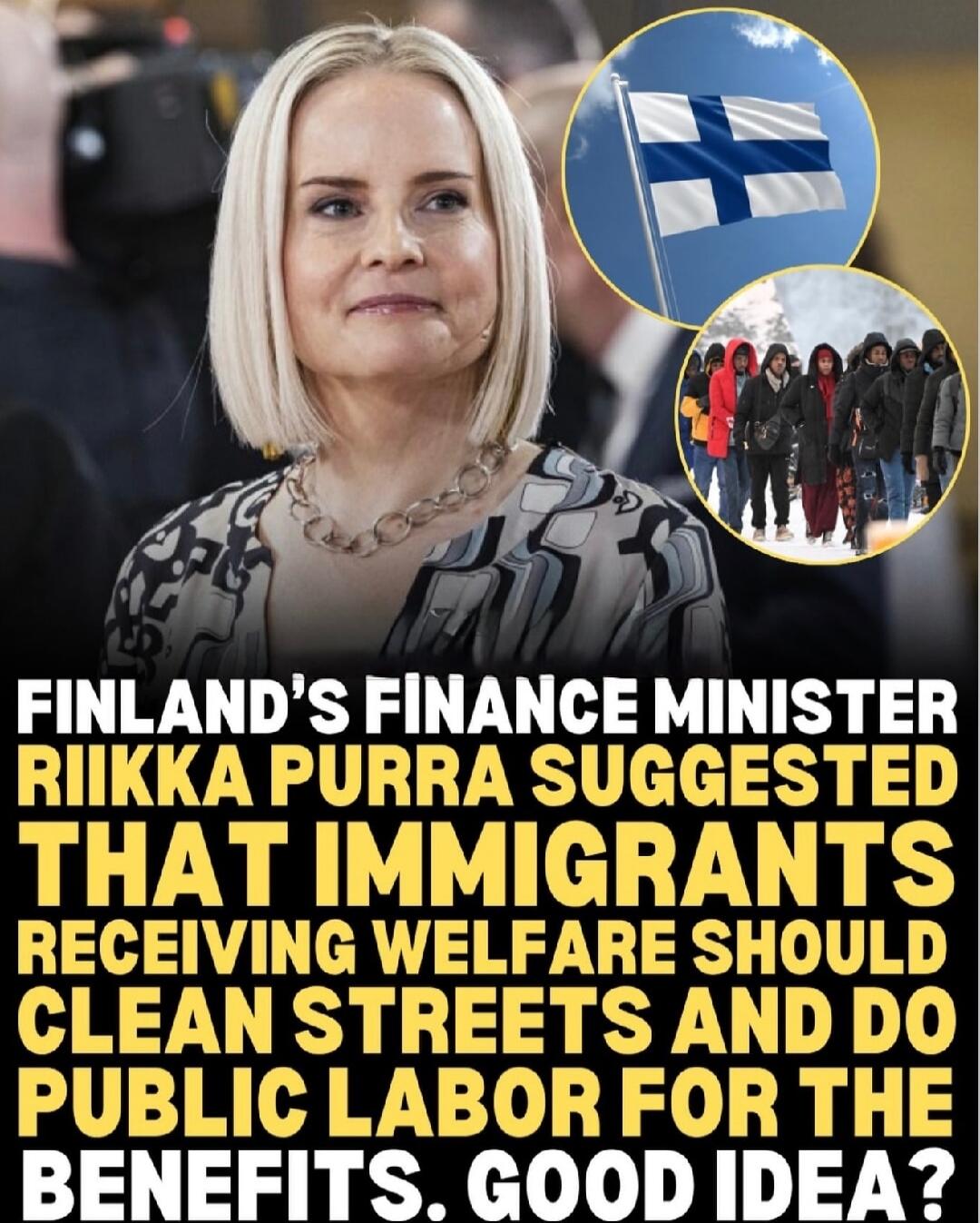 FINLAND'S FINANCE MINISTER RIIKKA PURRA SUGGESTED THAT IMMIGRANTS RECEIVING WELFARE SHOULD CLEAN STREETS AND DO PUBLIC LABOR FOR THE BENEFITS. GOOD IDEA?