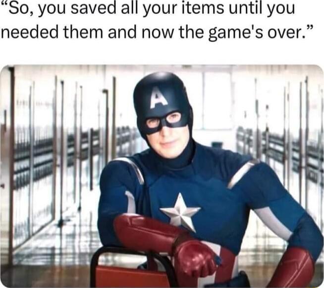 So you saved all your items until you needed them and now the games over