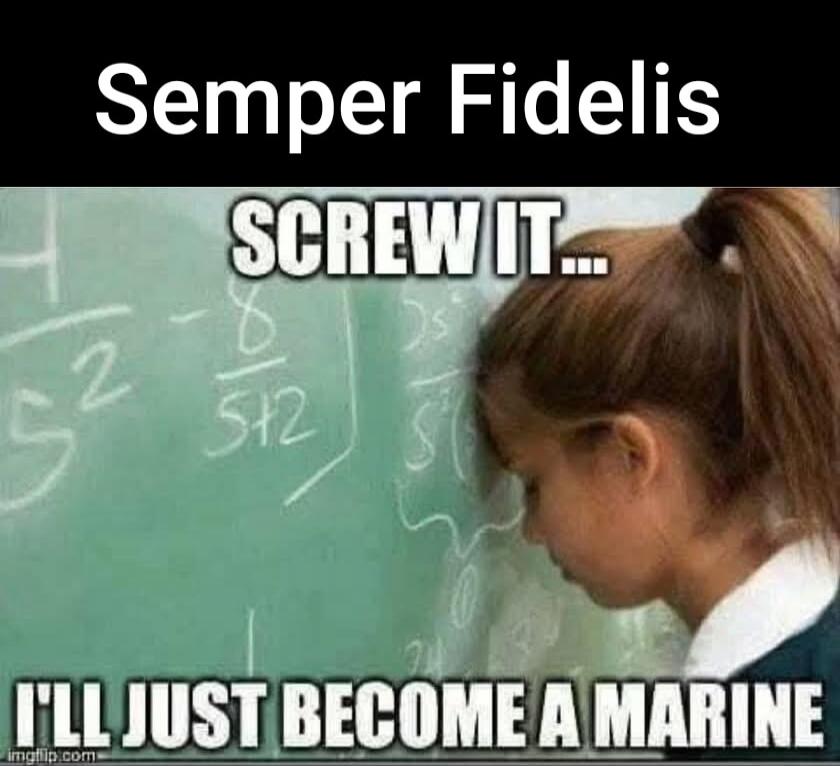 Semper Fidelis
SCREW IT...
I'LL JUST BECOME A MARINE