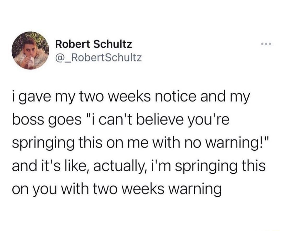Robert Schultz _RobertSchultz i gave my two weeks notice and my boss goes i cant believe youre springing this on me with no warning and its like actually im springing this on you with two weeks warning
