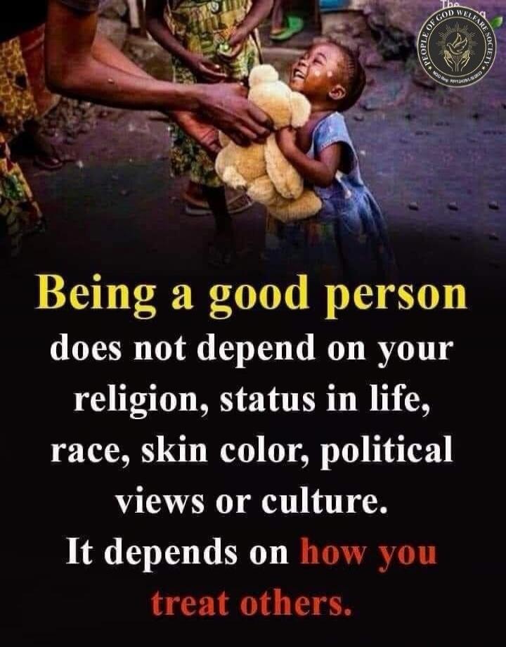 Being a good person does not depend on your religion, status in life, race, skin color, political views or culture. It depends on how you treat others. THE PEOPLE OF GOD WELFARE SOCIETY