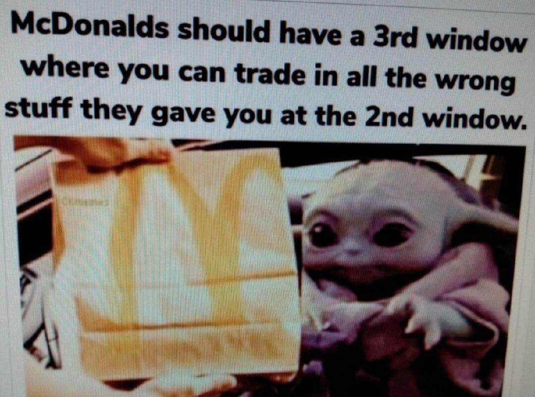McDonalds should have a 3rd window where you can trade in all the wrong stuff they gave you at the 2nd window.