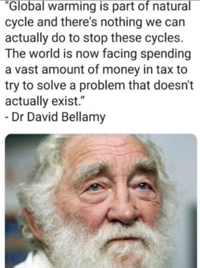 Global warming is part of natural cycle and theres nothing we can actually do to stop these cycles The world is now facing spending a vast amount of money in tax to try to solve a problem that doesnt actually exist Dr David Bellamy