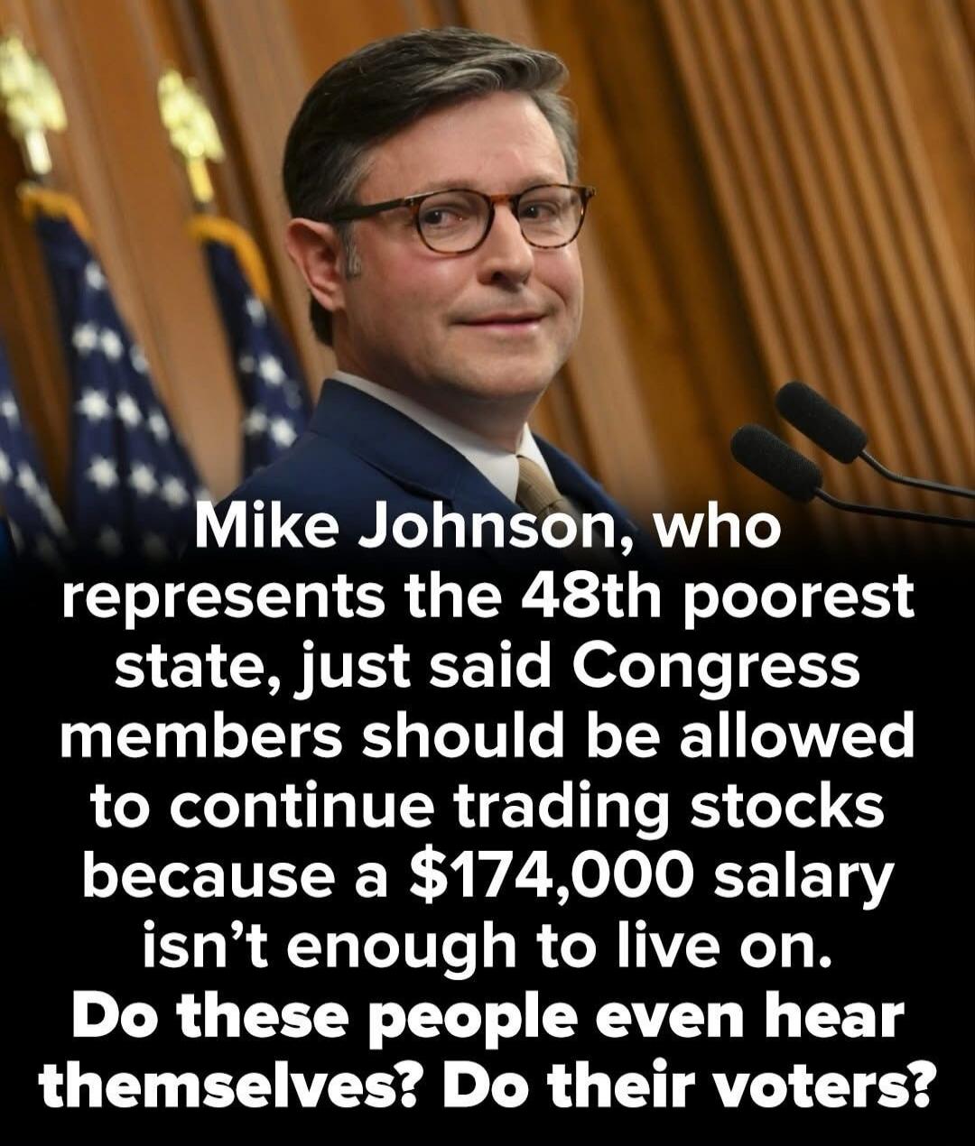 Mike Johnson, who represents the 48th poorest state, just said Congress members should be allowed to continue trading stocks because a $174,000 salary isn't enough to live on. Do these people even hear themselves? Do their voters?