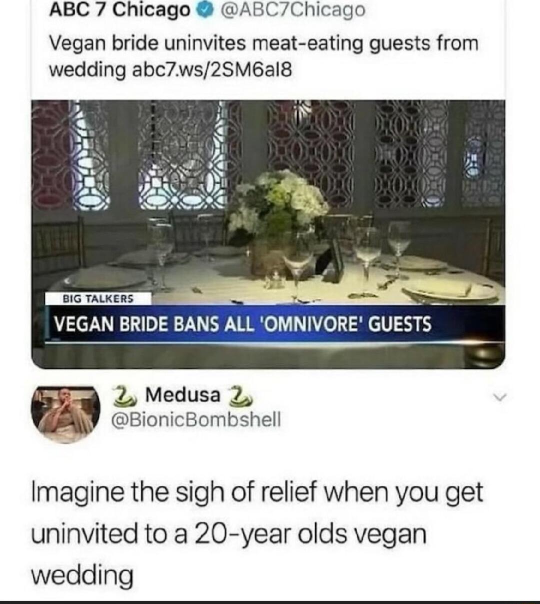 ABC 7 Chicago ABCChicago Vegan bride uninvites meat eating guests from wedding abc7ws2SM6al8 3 2 _ VEGAN BRIDE BANS ALL OMNIVORE GUESTS 2 Medusa 2 BionicBombshell Imagine the sigh of relief when you get uninvited to a 20 year olds vegan wedding