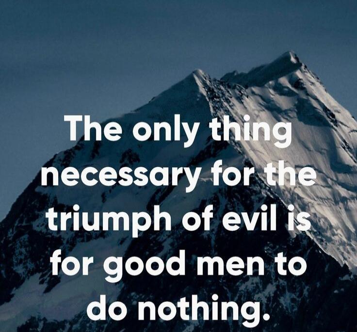 The only thing necessary for the triumph of evil is for good men to do nothing.