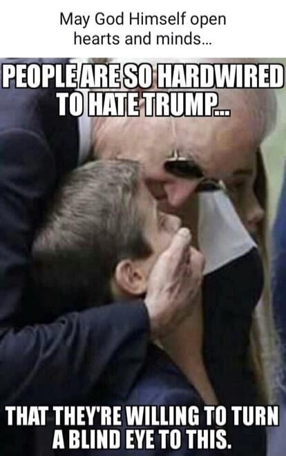 May God Himself open hearts and minds... PEOPLE ARE SO HARDWIRED TO HATE TRUMP... THAT THEY'RE WILLING TO TURN A BLIND EYE TO THIS.