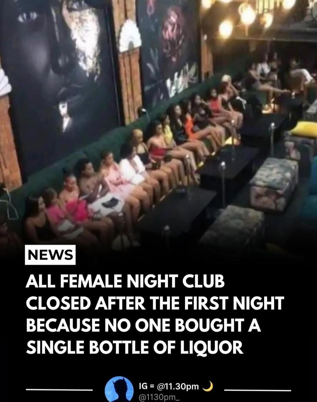 ALL FEMALE NIGHT CLUB CLOSED AFTER THE FIRST NIGHT BECAUSE NO ONE BOUGHT A SINGLE BOTTLE OF LIQUOR