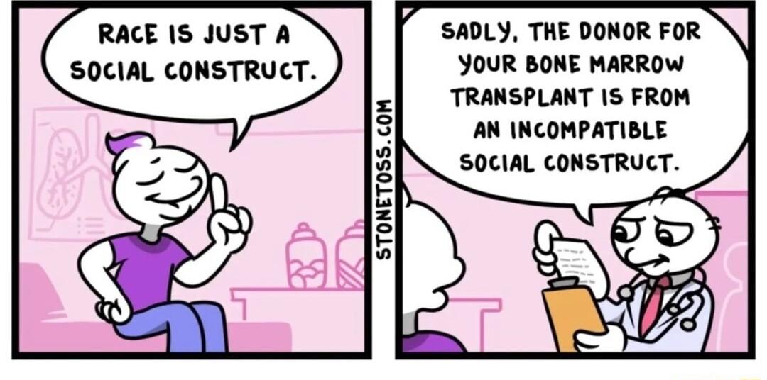 SADLY THE DONOR FOR JOUR BONE MARROW TRANSPLANT IS FROM AN INCOMPATIBLE SOCIAL CONSTRUCT RACE 1S JUST A SOCIAL CONSTRUCT STONET0SSCOM