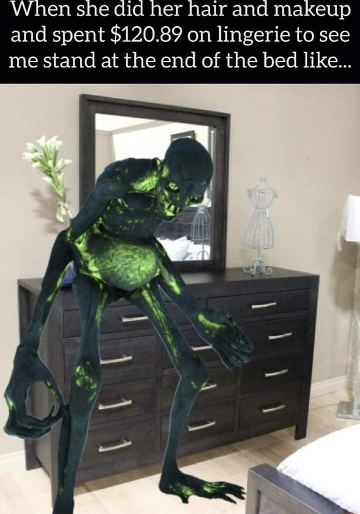 When she did her hair and makeup and spent 12089 on lingerie to see me stand at the end of the bed like