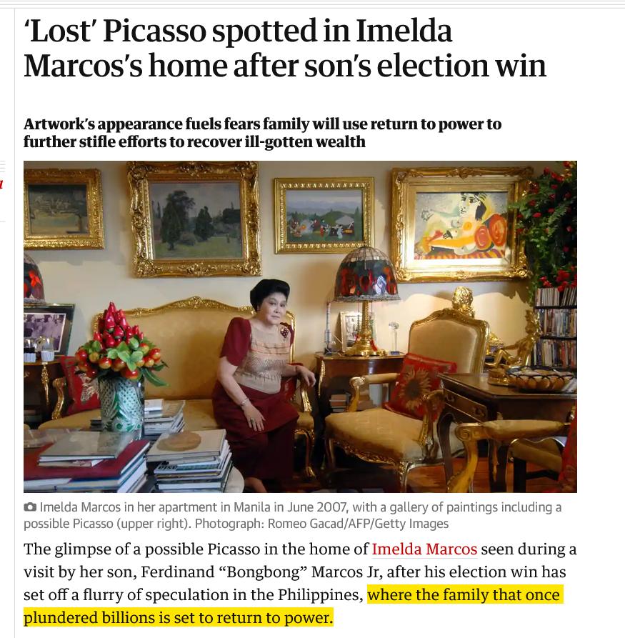 Lost Picasso spotted in Imelda Marcoss home after sons election win Artworks appearance fuels fears family will use return to power to further stifle efforts to recover ill gotten wealth i i Imelda Marcos in her apartment in Manila in June 2007 with a gallery of paintings including a possible Picasso upper right Photograph Romeo GacadAFPGetty Images The glimpse of a possible Picasso in the home of