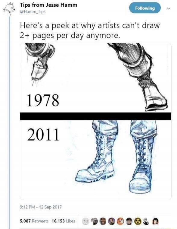 Tips from Jesse Hamm @Hamm_Tips Following Here's a peek at why artists can't draw 2+ pages per day anymore. 1978 2011 9:12 PM - 12 Sep 2017 5,087 Retweets 16,153 Likes