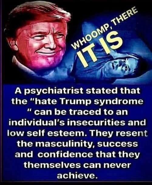 WHOOMP, THERE IT IS. A psychiatrist stated that the 'hate Trump syndrome' can be traced to an individual's insecurities and low self esteem. They resent the masculinity, success and confidence that they themselves can never achieve.