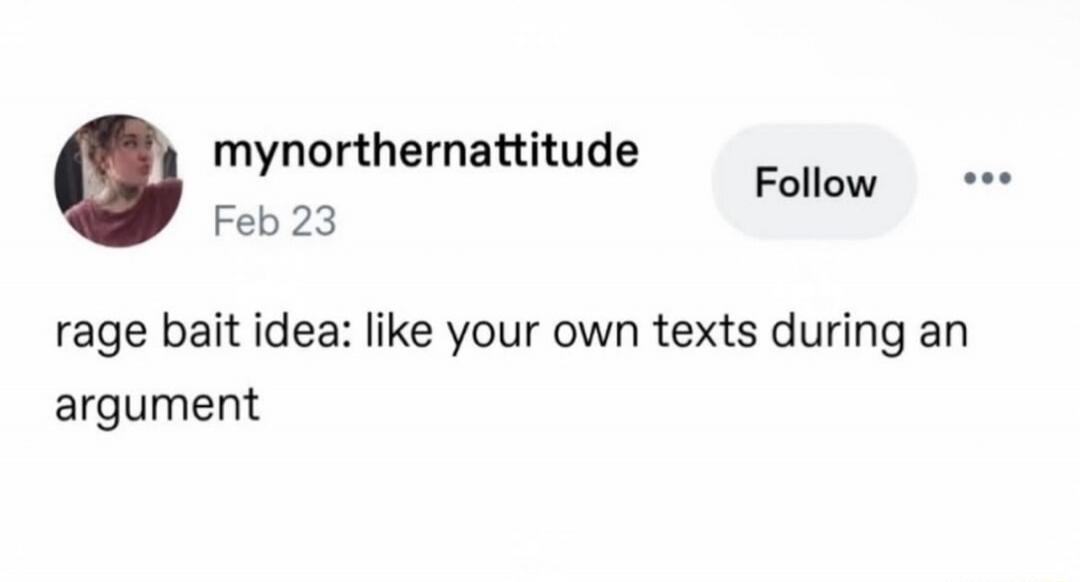 mynorthernattitude Feb 23 Follow rage bait idea: like your own texts during an argument