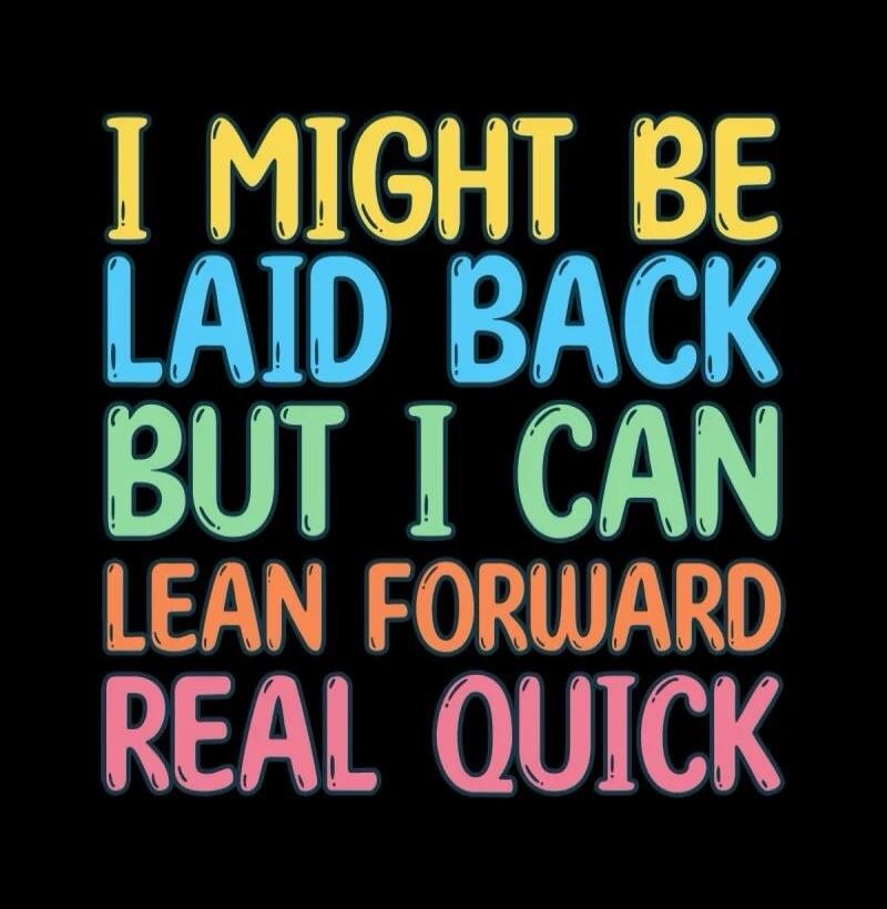 I might be laid back but I can lean forward real quick