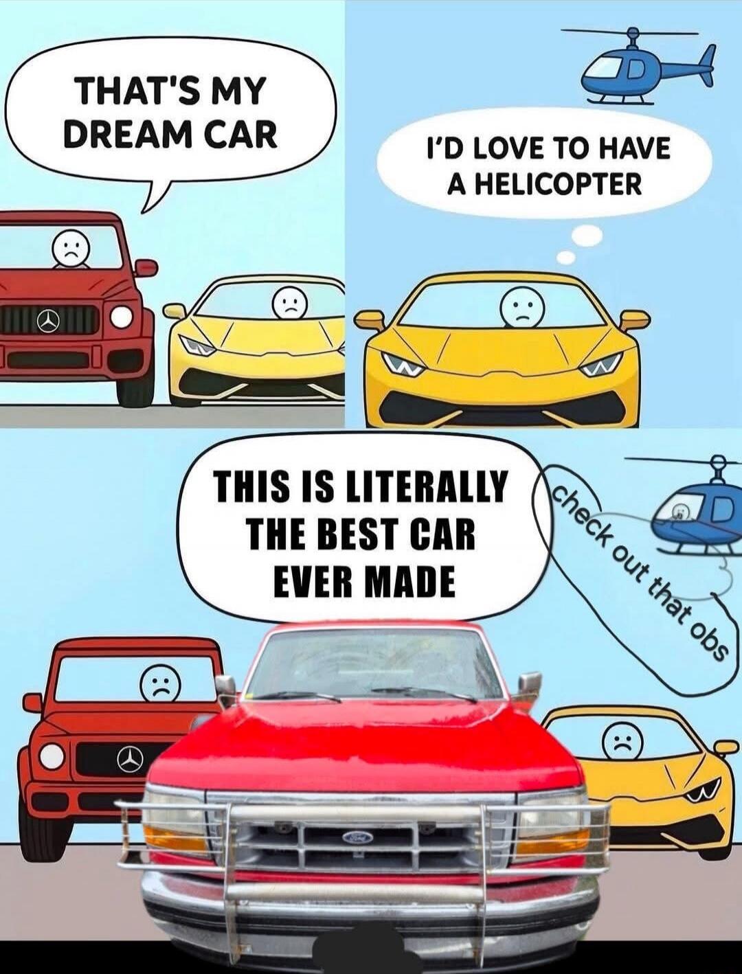 THAT'S MY DREAM CAR
I'D LOVE TO HAVE A HELICOPTER
THIS IS LITERALLY THE BEST CAR EVER MADE
check out that obs