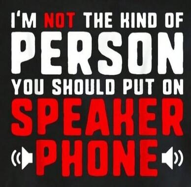 I'M NOT THE KIND OF PERSON YOU SHOULD PUT ON SPEAKER PHONE