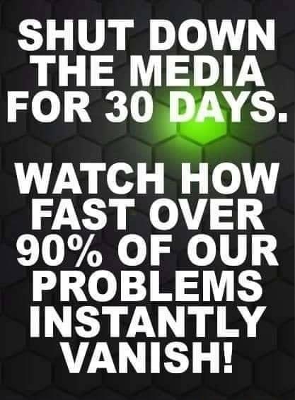 SHUT DOWN THE MEDIA FOR 30 DAYS WATCH HOW FAST OVER 90 OF OUR PROBLEMS INSTANTLY VANISH