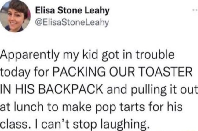 Elisa Stone Leahy ElisaStoneLeahy Apparently my kid got in trouble today for PACKING OUR TOASTER IN HIS BACKPACK and pulling it out at lunch to make pop tarts for his class cant stop laughing