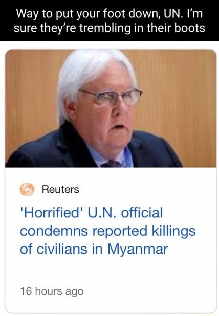 Way to put your foot down UN Im SR GEACRETN T d R R I oTelel e l Reuters Horrified UN official condemns reported killings of civilians in Myanmar 16 hours ago