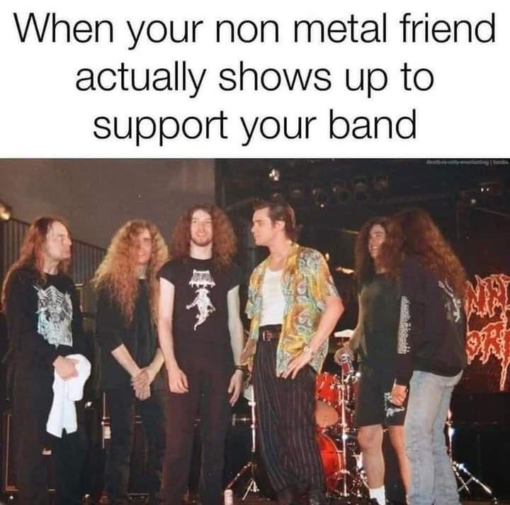 When your non metal friend actually shows up to support your band