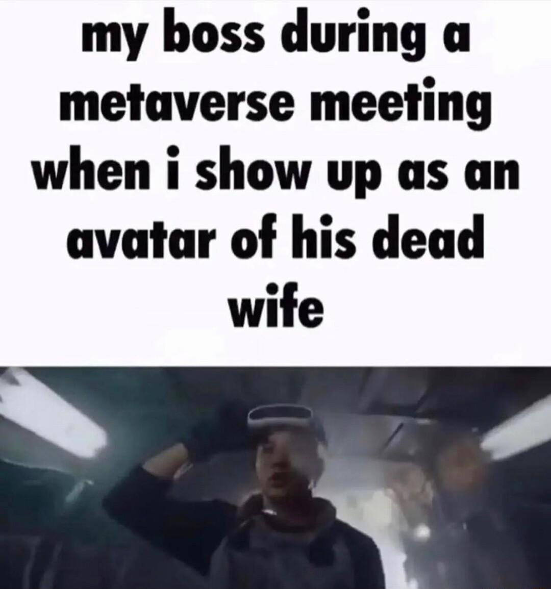 my boss during a metaverse meeting when i show up as an avatar of his dead wife m