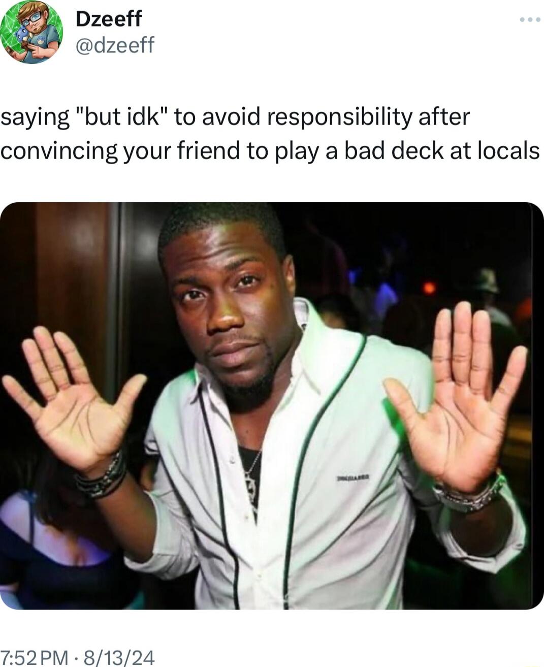 Dzeeff dzeeff saying but idk to avoid responsibility after convincing your friend to play a bad deck at locals 752 PM 81