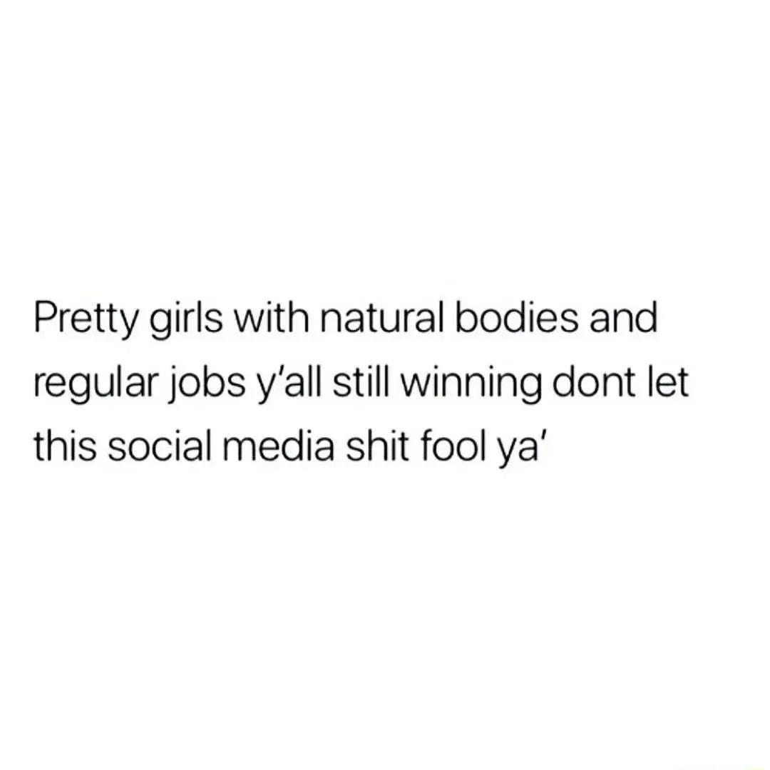Pretty girls with natural bodies and regular jobs yall still winning dont let this social media shit fool ya