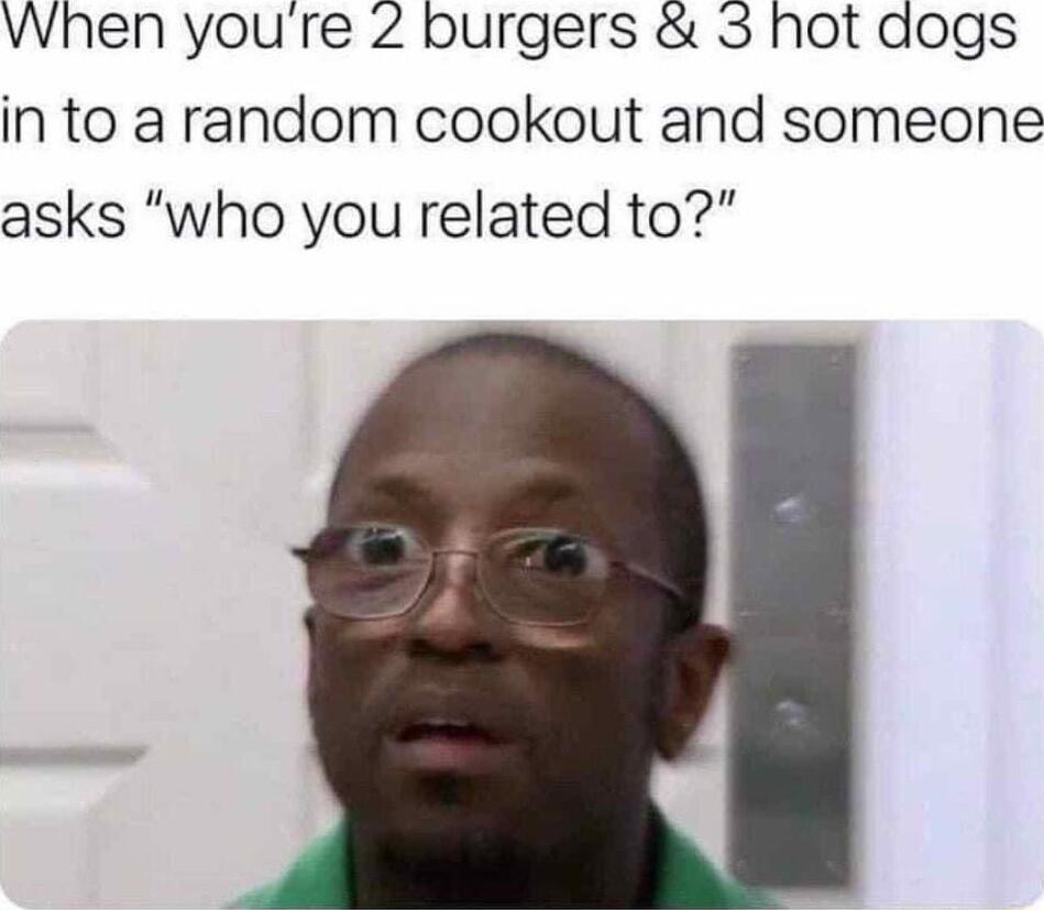 When youre 2 burgers 3 hot dogs in to a random cookout and someone asks who you related to