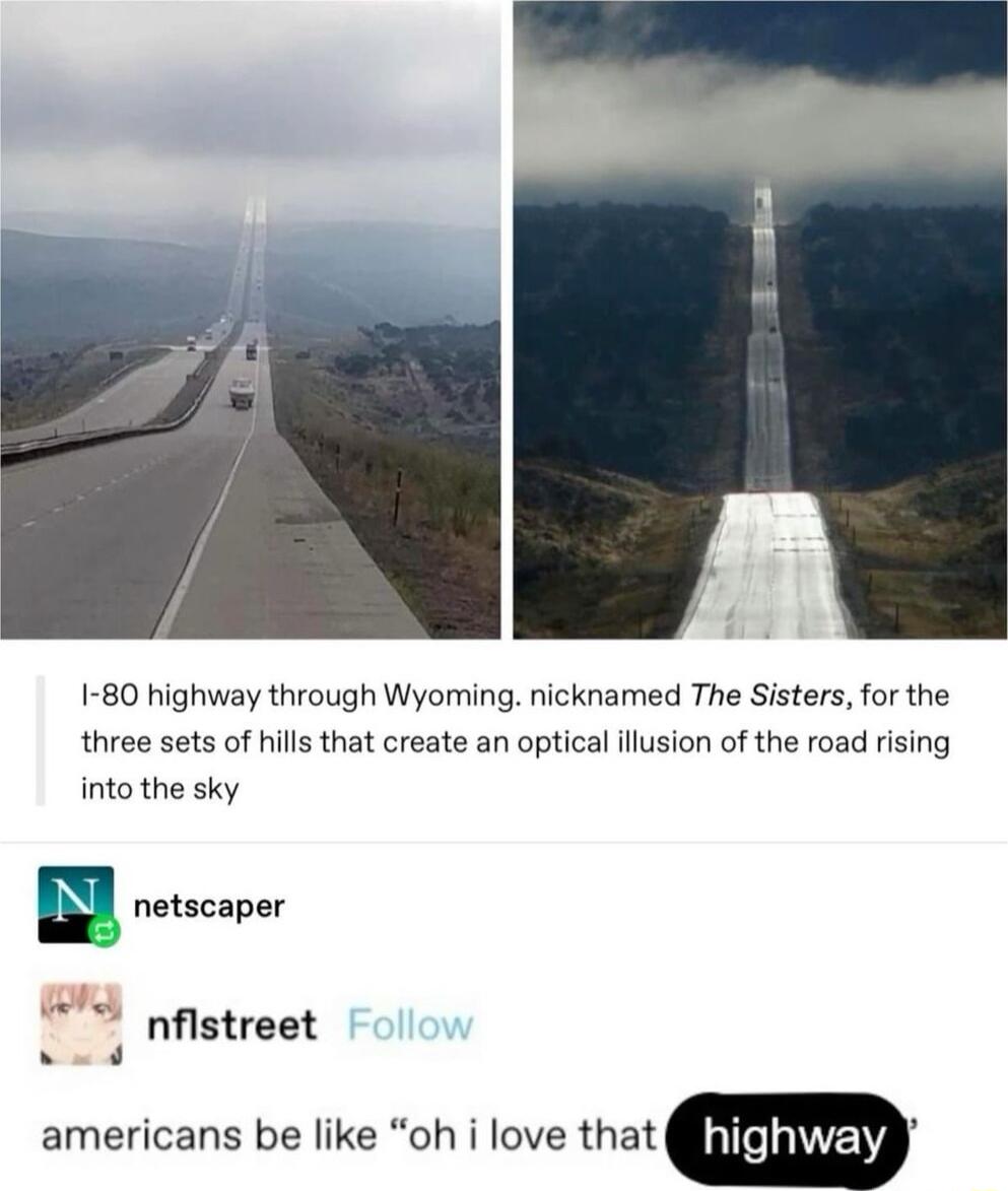 1 80 highway through Wyoming nicknamed The Sisters for the three sets of hills that create an optical llusion of the road rising into the sky y 3 nflstreet americans be like oh i Iovethat