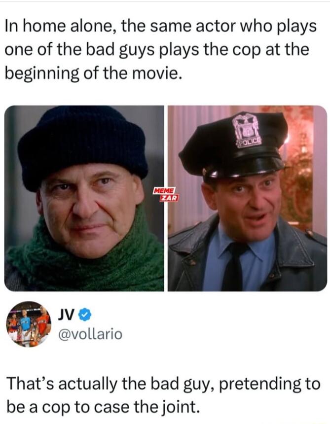 In home alone the same actor who plays one of the bad guys plays the cop at the beginning of the movie Ve VP vollario Thats actually the bad guy pretending to be a cop to case the joint