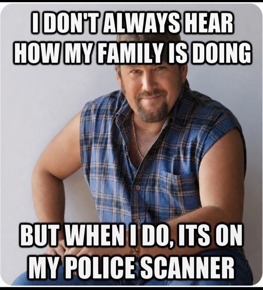 I DON'T ALWAYS HEAR HOW MY FAMILY IS DOING BUT WHEN I DO, ITS ON MY POLICE SCANNER