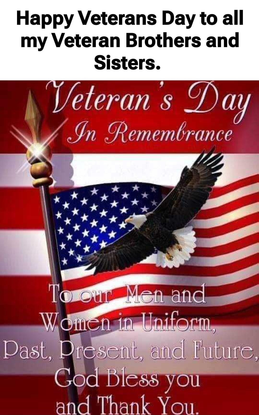Happy Veterans Day to all my Veteran Brothers and Sisters. Veteran's Day In Remembrance To our Men and Women in Uniform, Past, Present, and Future, God Bless you and Thank You.